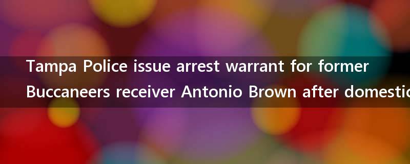 Tampa Police issue arrest warrant for former Buccaneers receiver Antonio Brown after domestic incident